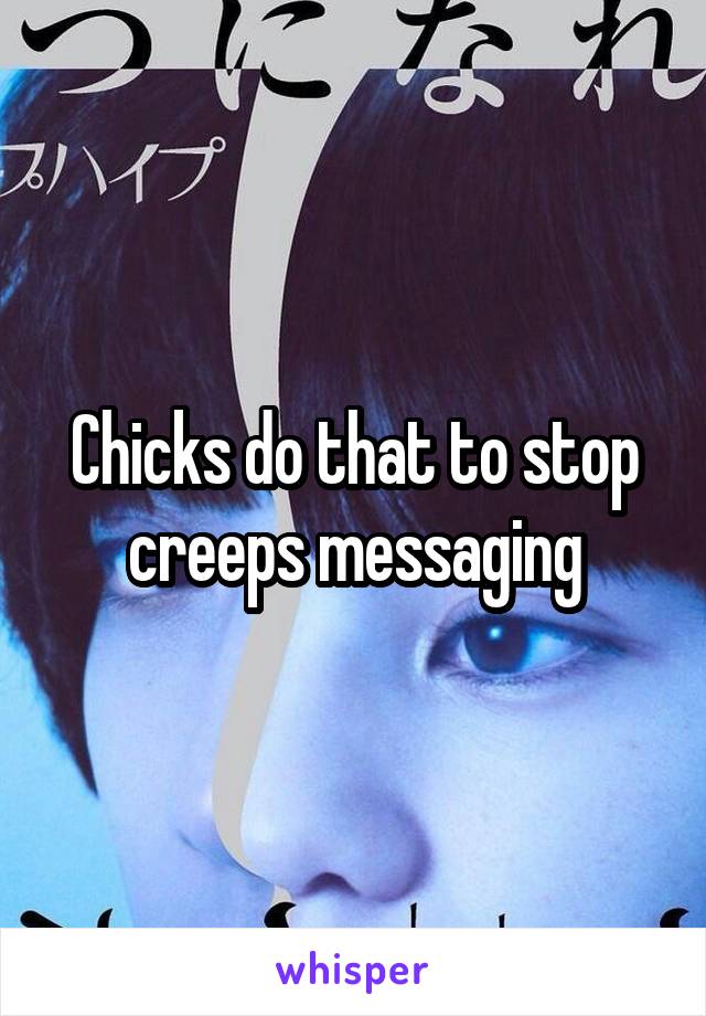 Chicks do that to stop creeps messaging