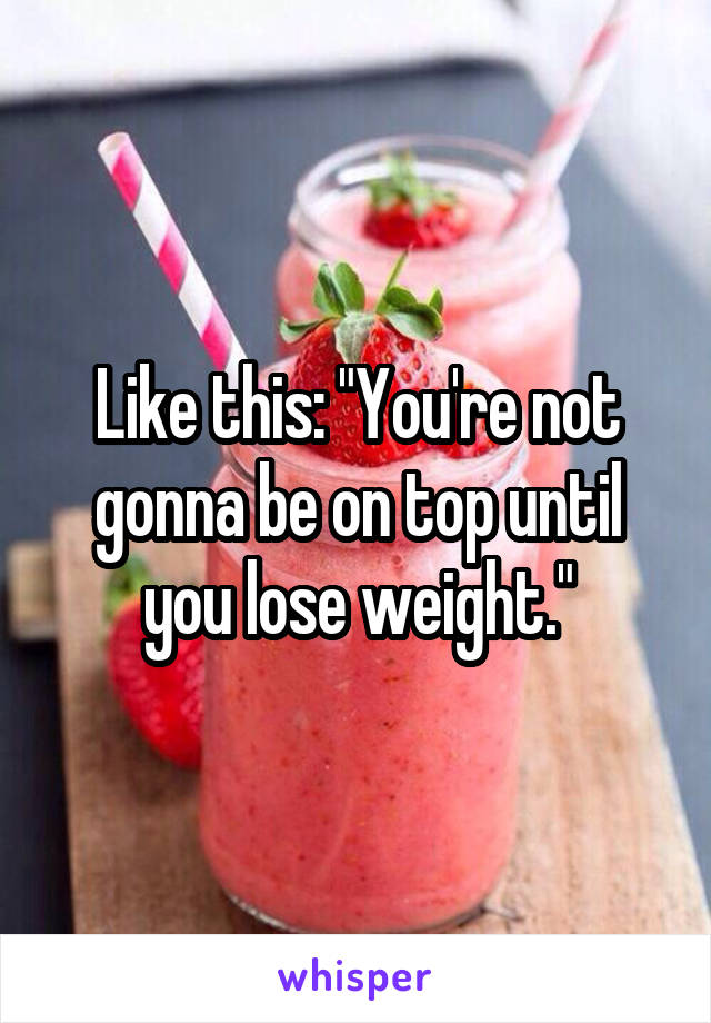 Like this: "You're not gonna be on top until you lose weight."