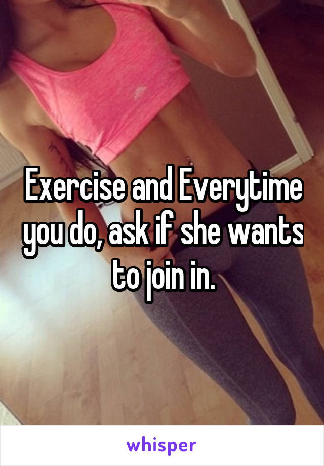 Exercise and Everytime you do, ask if she wants to join in.