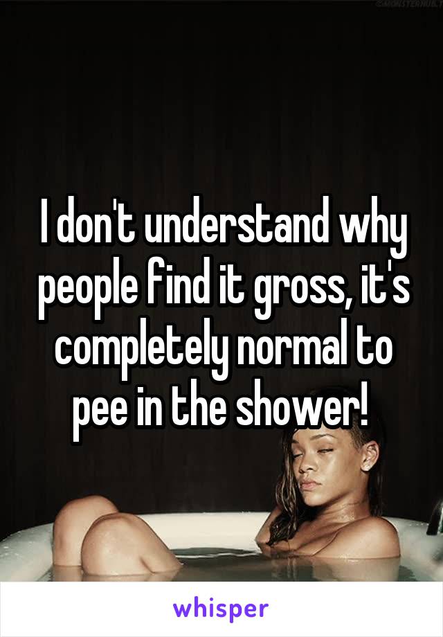 I don't understand why people find it gross, it's completely normal to pee in the shower! 