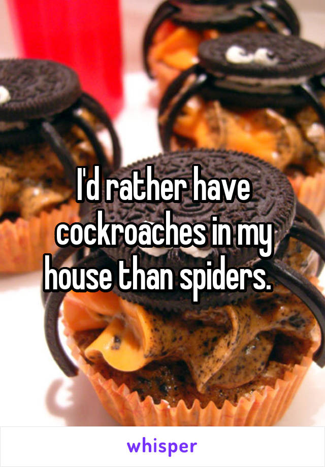 I'd rather have cockroaches in my house than spiders.  