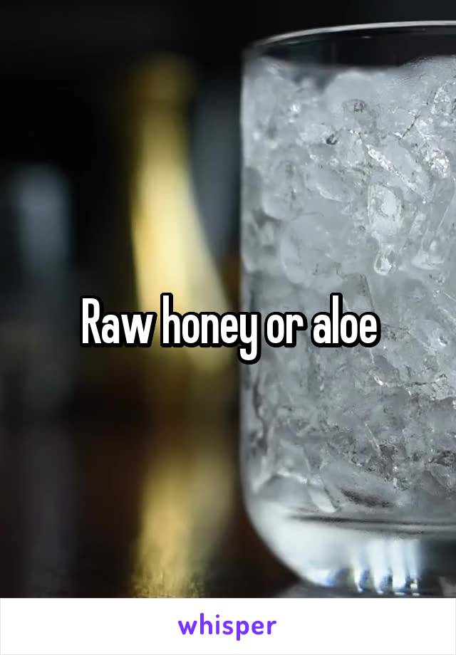 Raw honey or aloe