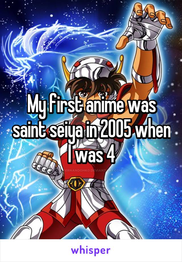 My first anime was saint seiya in 2005 when I was 4