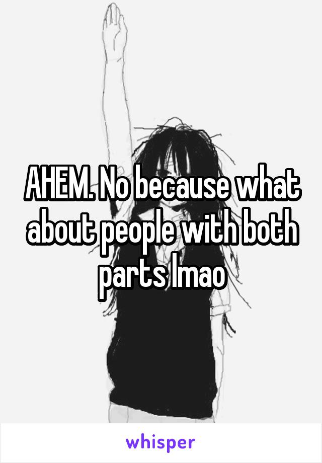 AHEM. No because what about people with both parts lmao