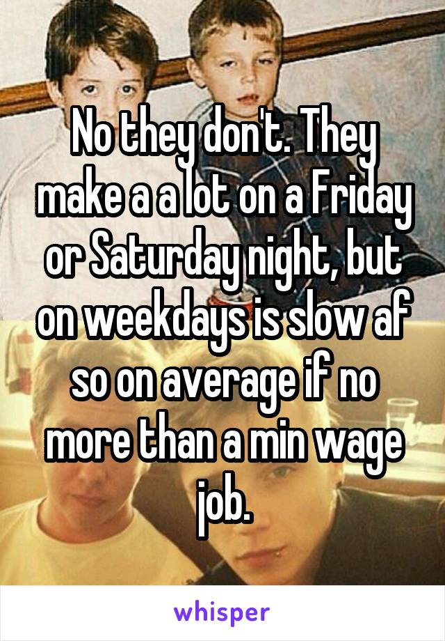 No they don't. They make a a lot on a Friday or Saturday night, but on weekdays is slow af so on average if no more than a min wage job.