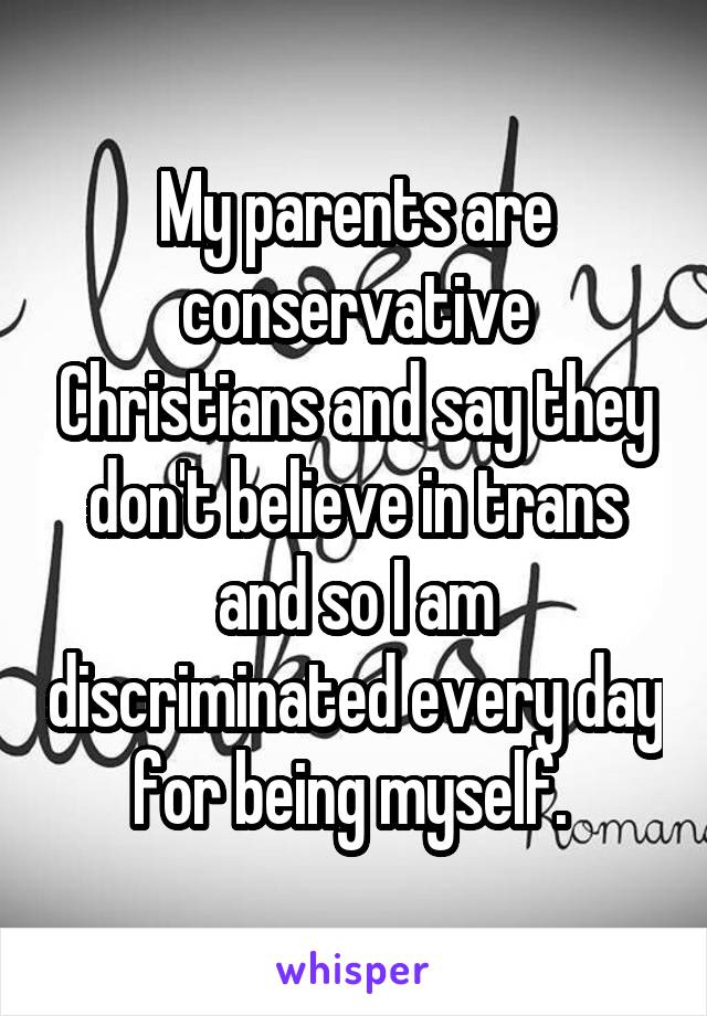 My parents are conservative Christians and say they don't believe in trans and so I am discriminated every day for being myself. 