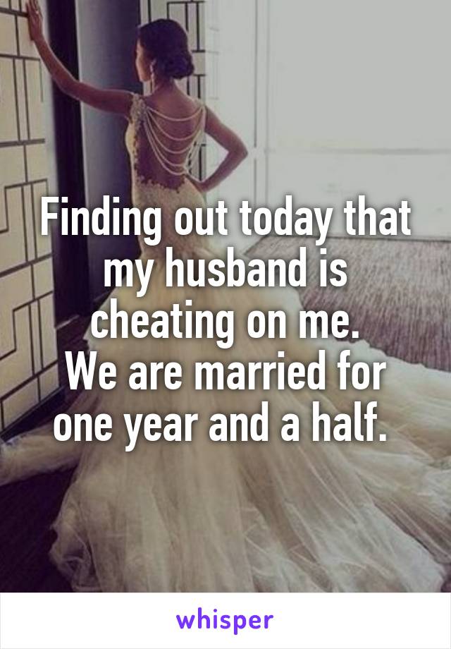 Finding out today that my husband is cheating on me.
We are married for one year and a half. 