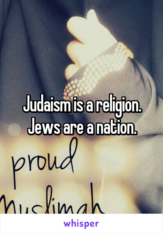 Judaism is a religion. Jews are a nation.