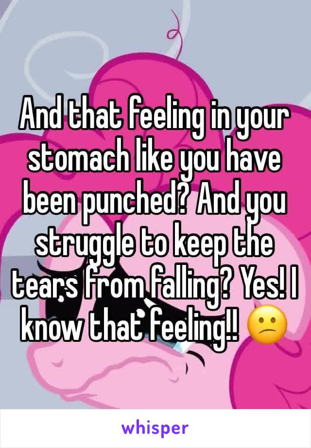 And that feeling in your stomach like you have been punched? And you struggle to keep the tears from falling? Yes! I know that feeling!! 😕