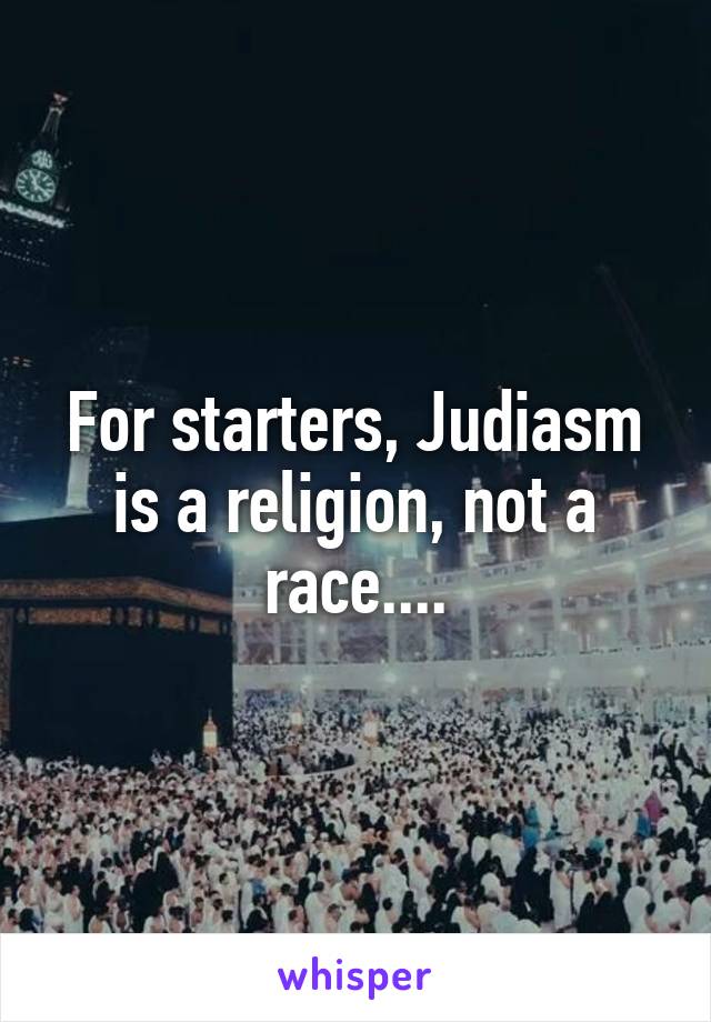 For starters, Judiasm is a religion, not a race....