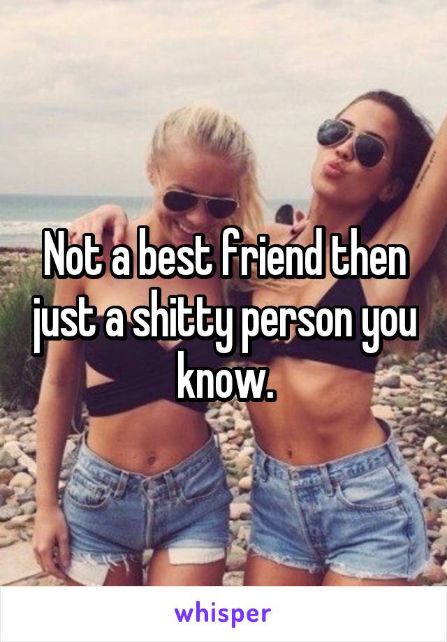 Not a best friend then just a shitty person you know.