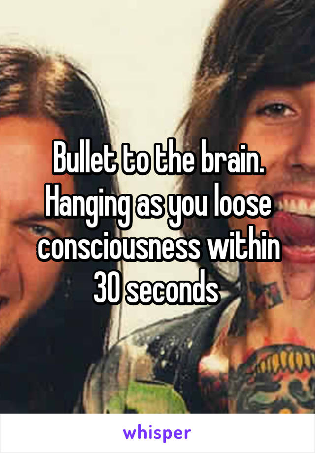 Bullet to the brain. Hanging as you loose consciousness within 30 seconds 