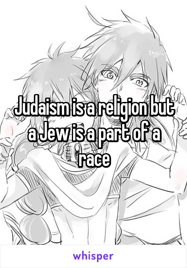 Judaism is a religion but a Jew is a part of a race