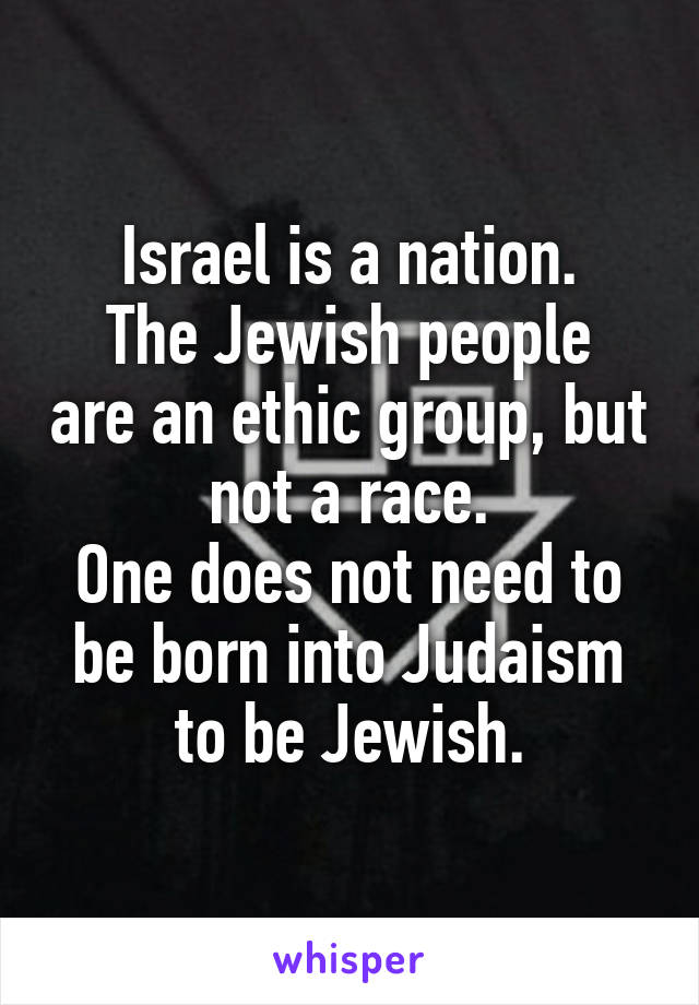 Israel is a nation.
The Jewish people are an ethic group, but not a race.
One does not need to be born into Judaism to be Jewish.