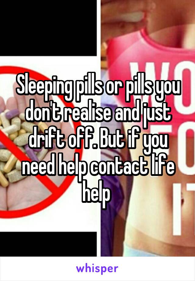 Sleeping pills or pills you don't realise and just drift off. But if you need help contact life help 