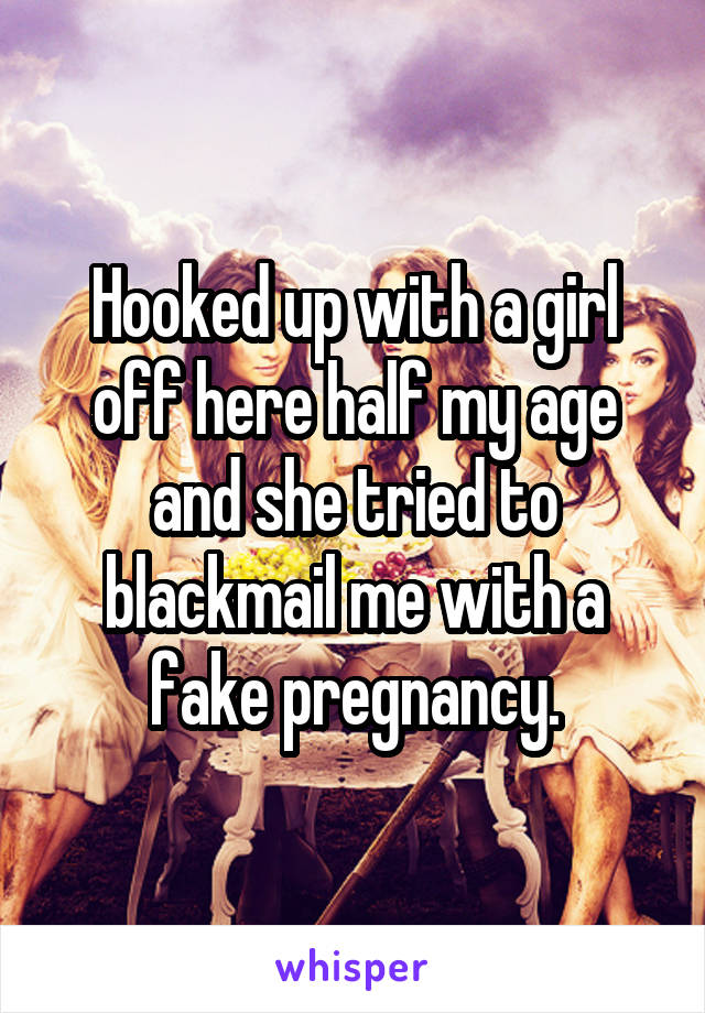 Hooked up with a girl off here half my age and she tried to blackmail me with a fake pregnancy.