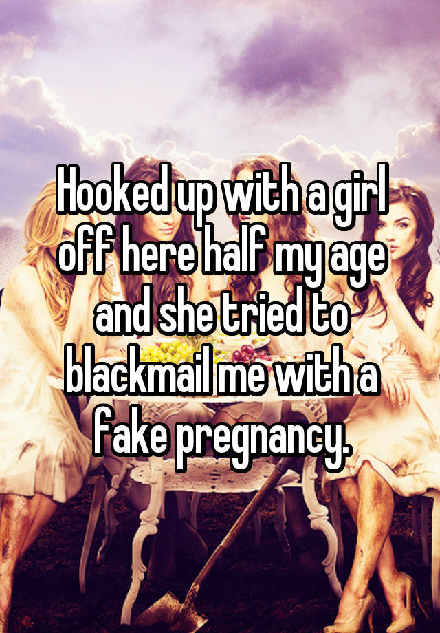 Hooked up with a girl off here half my age and she tried to blackmail me with a fake pregnancy.