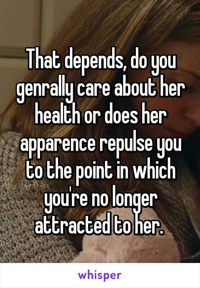 That depends, do you genrally care about her health or does her apparence repulse you to the point in which you're no longer attracted to her. 
