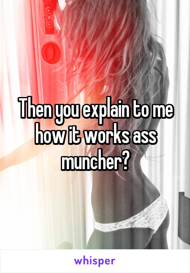 Then you explain to me how it works ass muncher?