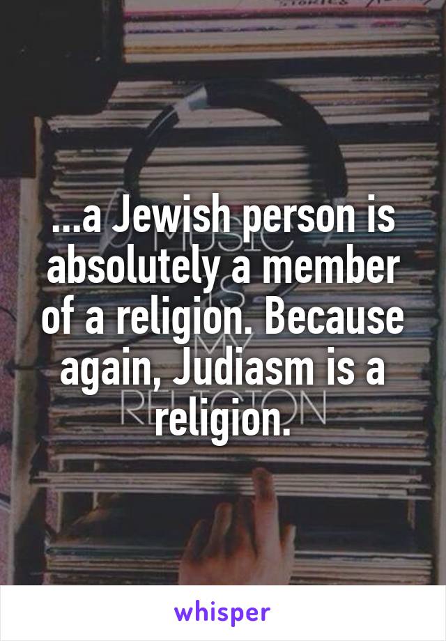 ...a Jewish person is absolutely a member of a religion. Because again, Judiasm is a religion.