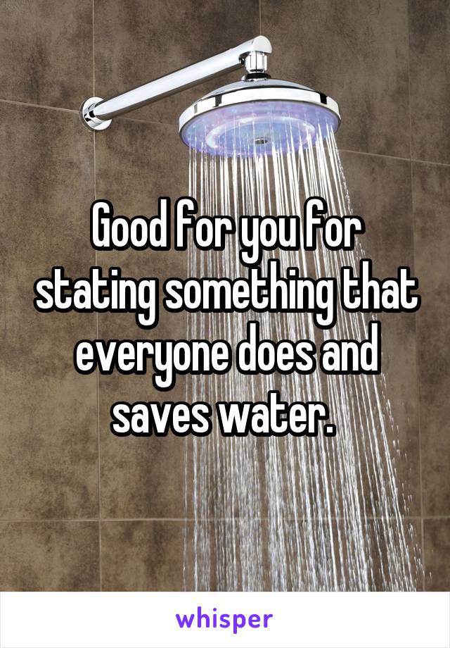 Good for you for stating something that everyone does and saves water. 