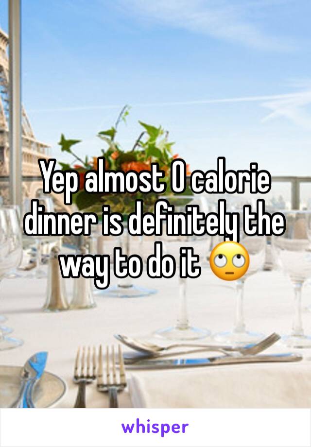 Yep almost 0 calorie dinner is definitely the way to do it 🙄