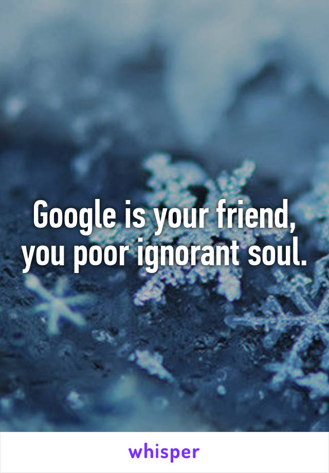 Google is your friend, you poor ignorant soul.