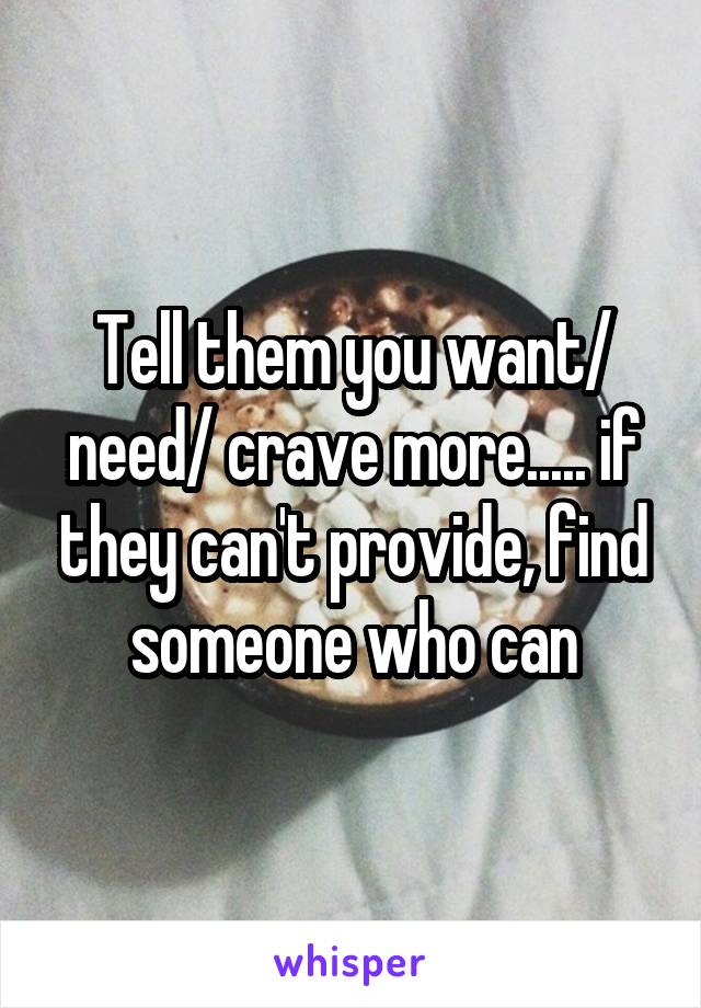 Tell them you want/ need/ crave more..... if they can't provide, find someone who can