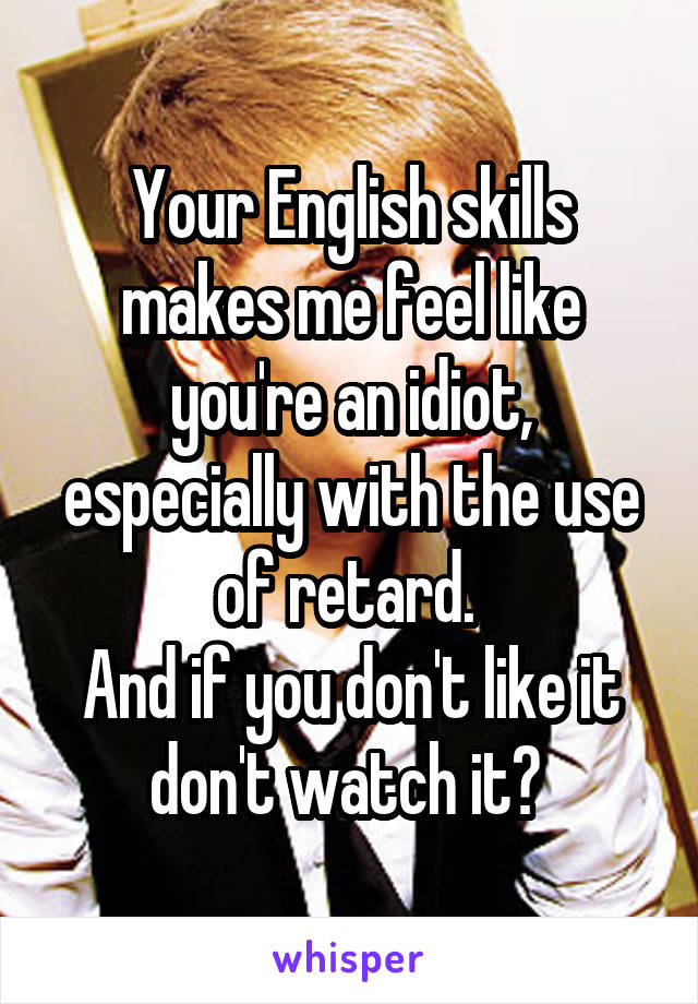 Your English skills makes me feel like you're an idiot, especially with the use of retard. 
And if you don't like it don't watch it? 