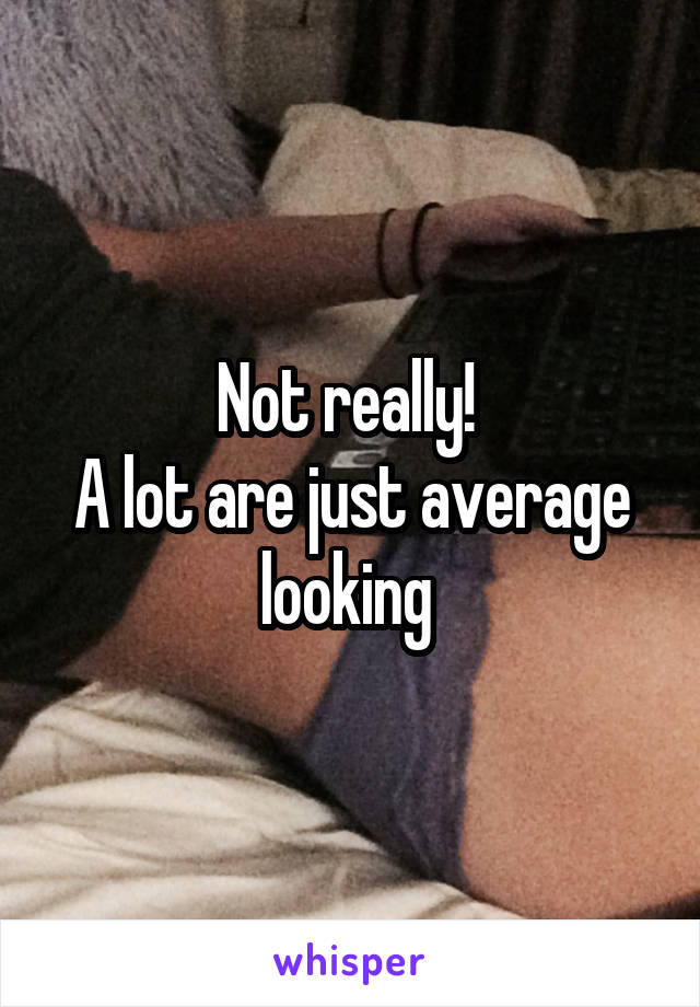 Not really! 
A lot are just average looking 