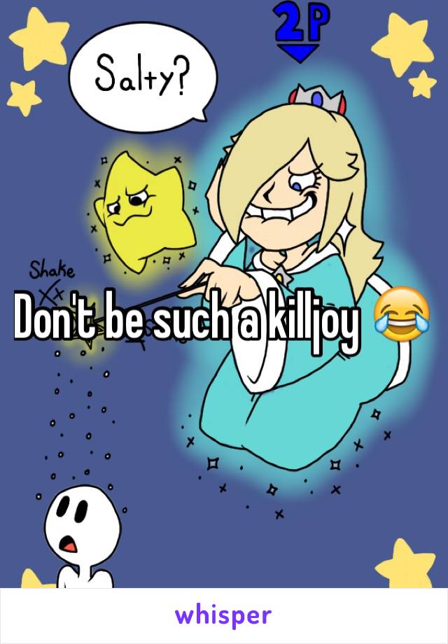 Don't be such a killjoy 😂
