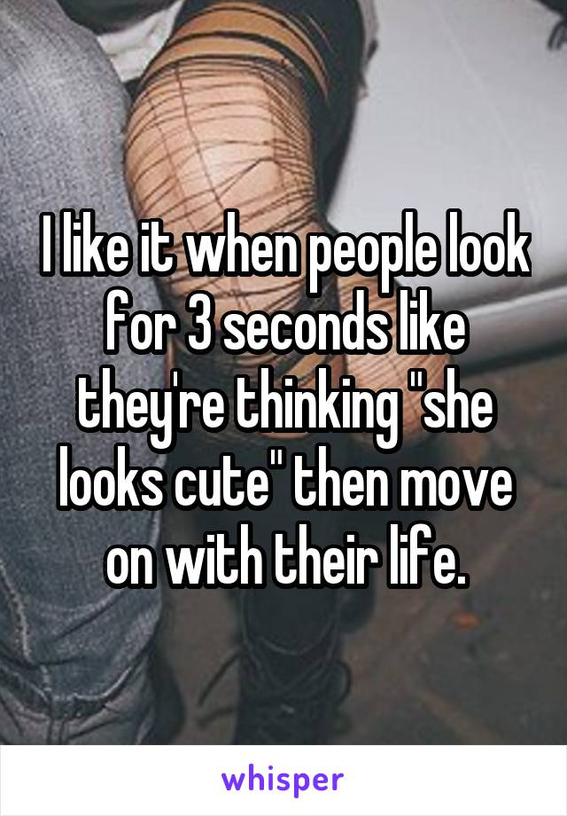 I like it when people look for 3 seconds like they're thinking "she looks cute" then move on with their life.