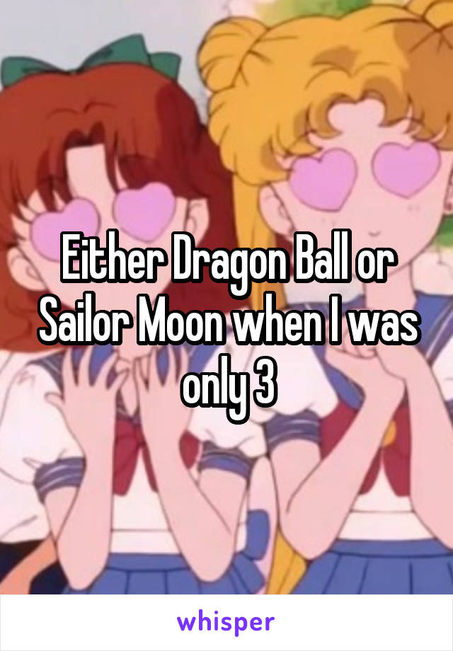Either Dragon Ball or Sailor Moon when I was only 3