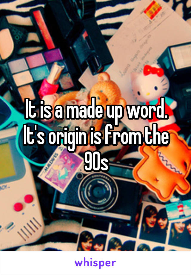 It is a made up word. It's origin is from the 90s