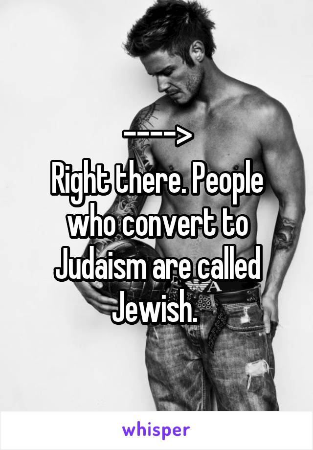---->
Right there. People who convert to Judaism are called Jewish. 