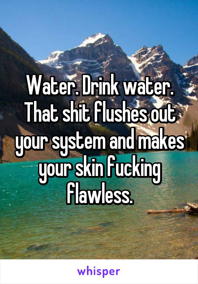 Water. Drink water. That shit flushes out your system and makes your skin fucking flawless.