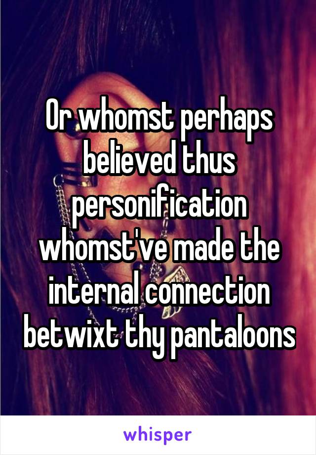 Or whomst perhaps believed thus personification whomst've made the internal connection betwixt thy pantaloons