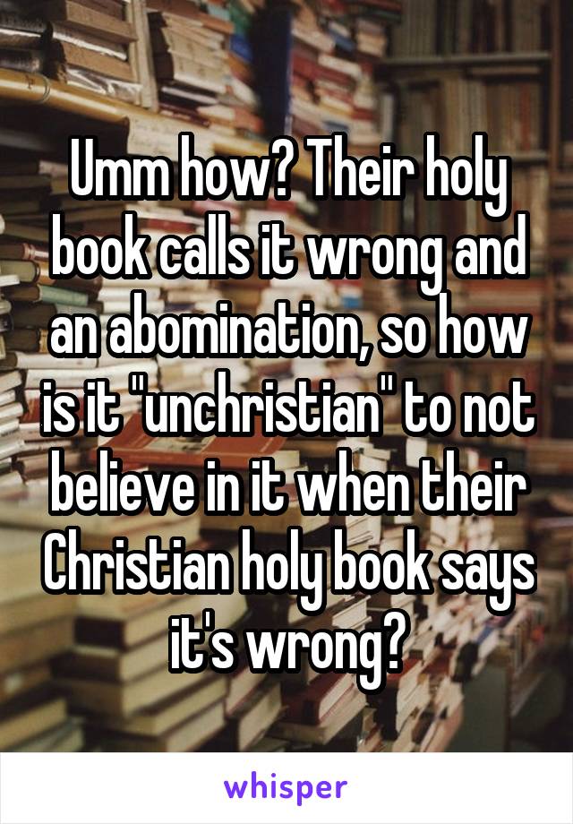 Umm how? Their holy book calls it wrong and an abomination, so how is it "unchristian" to not believe in it when their Christian holy book says it's wrong?