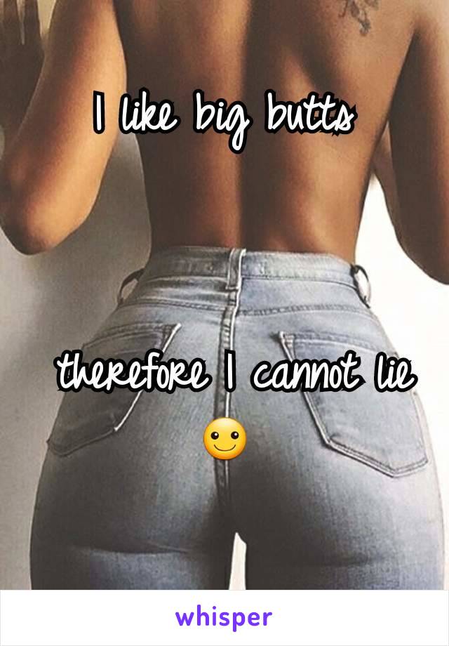 I like big butts



 therefore I cannot lie
☺