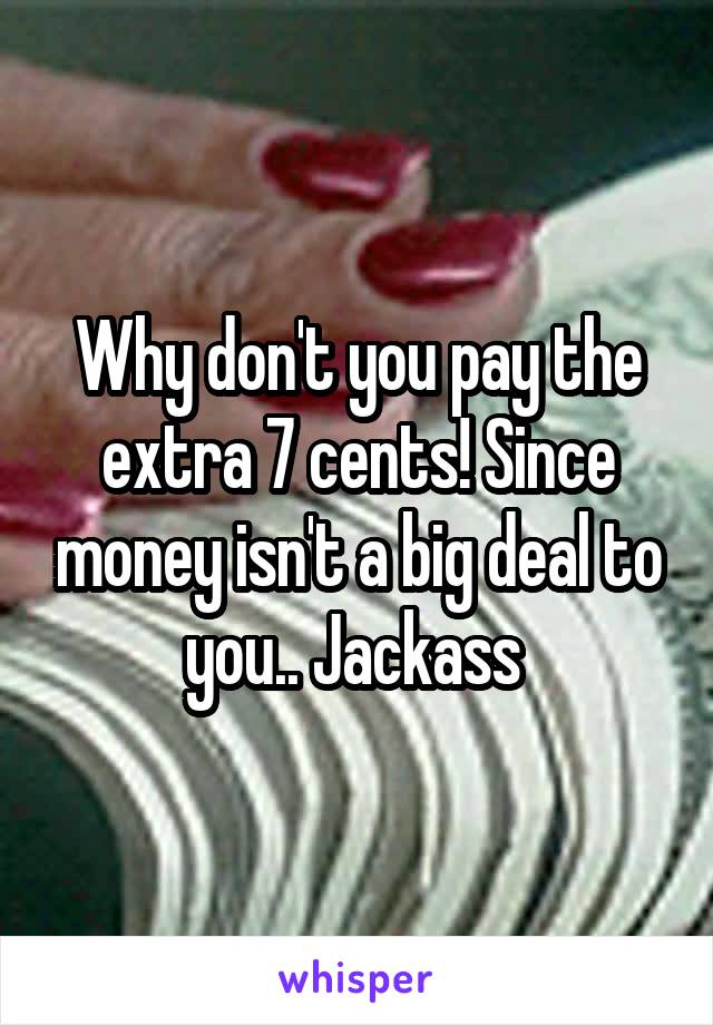 Why don't you pay the extra 7 cents! Since money isn't a big deal to you.. Jackass 