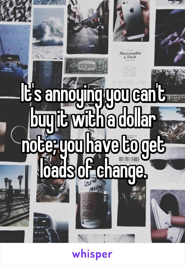 It's annoying you can't buy it with a dollar note; you have to get loads of change.