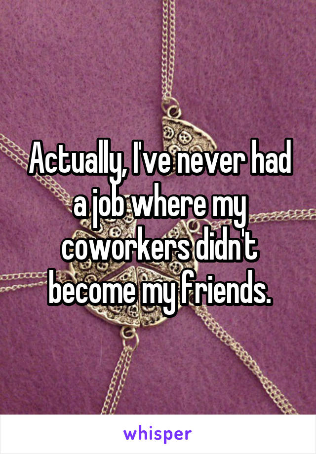 Actually, I've never had a job where my coworkers didn't become my friends.