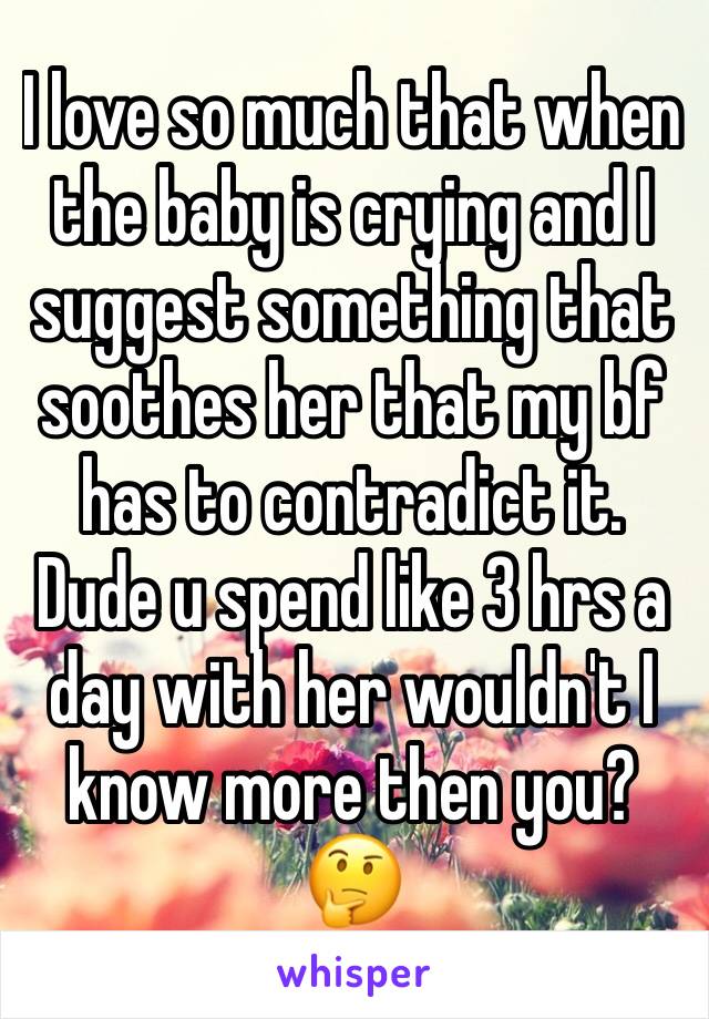 I love so much that when the baby is crying and I suggest something that soothes her that my bf has to contradict it. Dude u spend like 3 hrs a day with her wouldn't I know more then you?🤔