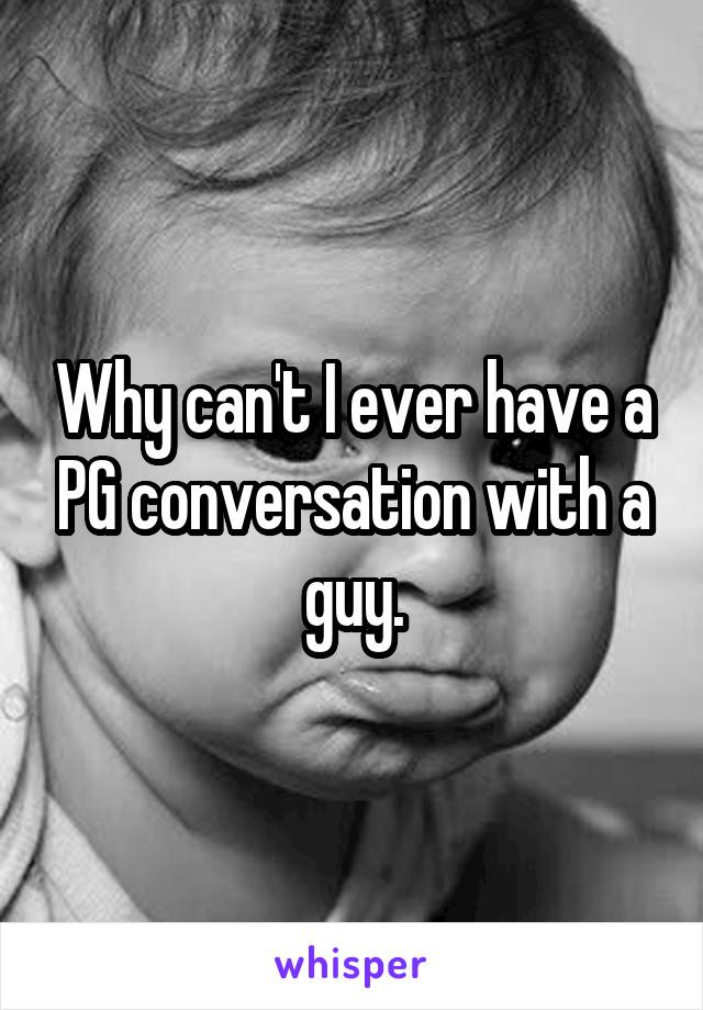 Why can't I ever have a PG conversation with a guy.