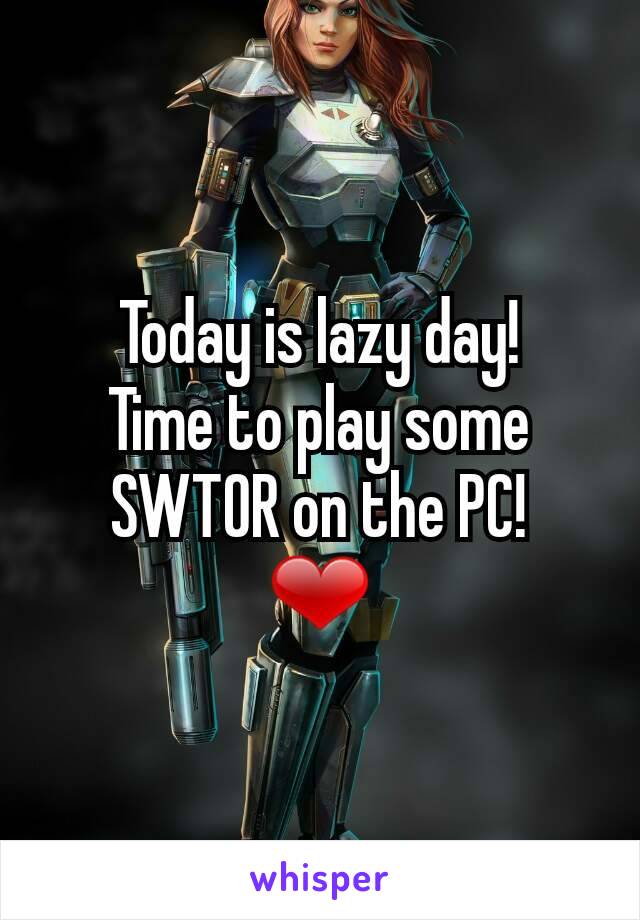 Today is lazy day!
Time to play some
SWTOR on the PC!
❤
