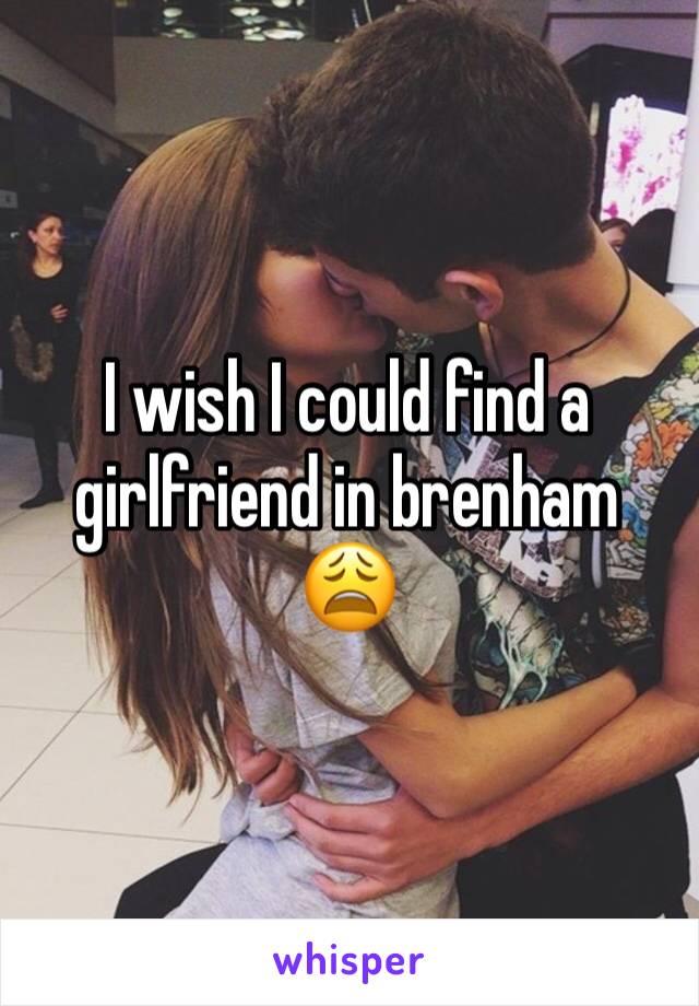 I wish I could find a girlfriend in brenham 😩