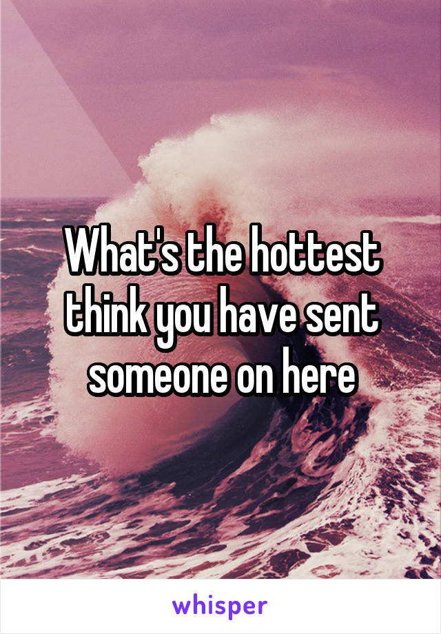 What's the hottest think you have sent someone on here