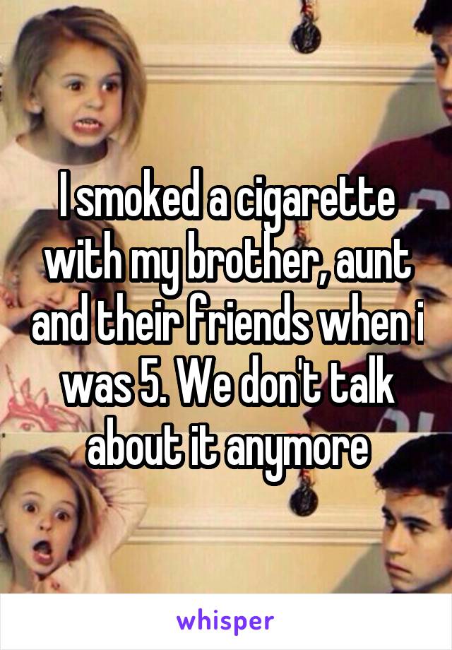 I smoked a cigarette with my brother, aunt and their friends when i was 5. We don't talk about it anymore