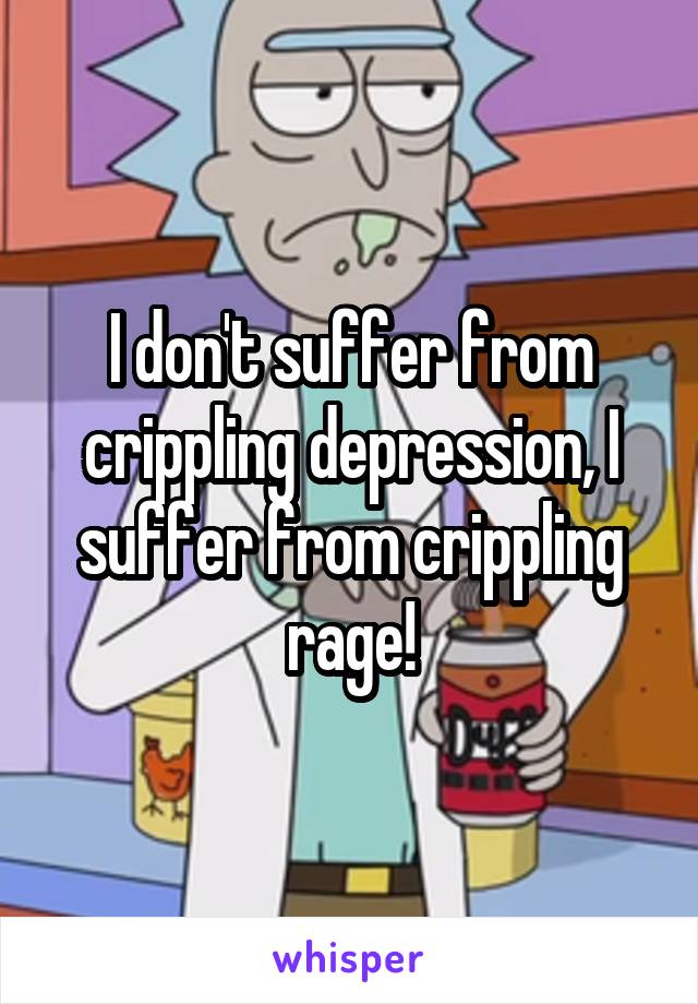 I don't suffer from crippling depression, I suffer from crippling rage!