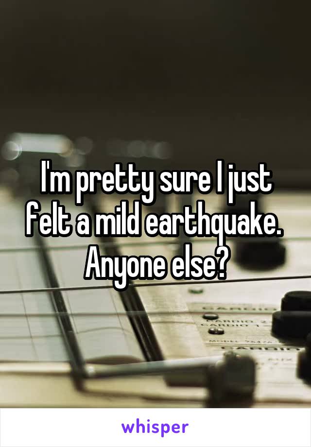 I'm pretty sure I just felt a mild earthquake. 
Anyone else?